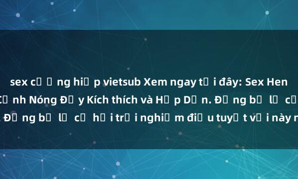 sex cưỡng hiếp vietsub Xem ngay tại đây: Sex Hentai Vietsub Không Che - Cảnh Nóng Đầy Kích thích và Hấp Dẫn. Đừng bỏ lỡ cơ hội trải nghiệm điều tuyệt vời này ngay hôm nay!
