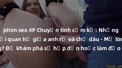 phim sex 4P Chuyện tình cấm kỵ: Những sóng gió trong mối quan hệ giữa anh rể và chị dâu - Mở lòng hay kẹt cứng? Để khám phá sự hấp dẫn hoặc làm đảo lộn cuộc sống hay không là câu hỏi lớn.