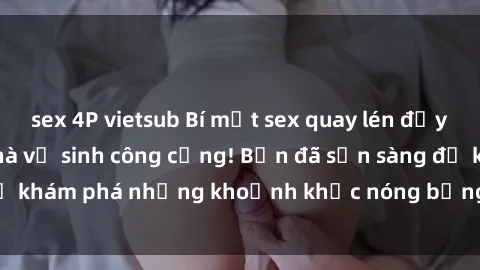 sex 4P vietsub Bí mật sex quay lén đầy kích thích trong nhà vệ sinh công cộng! Bạn đã sẵn sàng để khám phá những khoảnh khắc nóng bỏng không thể nào quên?