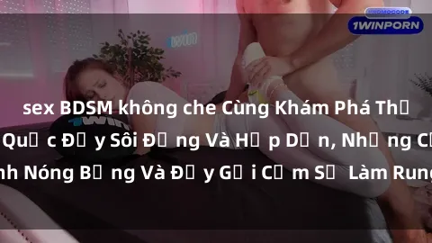 sex BDSM không che Cùng Khám Phá Thế Giới Phim Sex Hàn Quốc Đầy Sôi Động Và Hấp Dẫn, Những Cảnh Nóng Bỏng Và Đầy Gợi Cảm Sẽ Làm Rung Động Trái Tim Của Bạn!