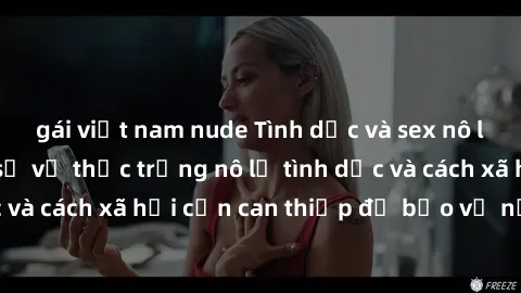 gái việt nam nude Tình dục và sex nô lệ: Sự thật đáng sợ về thực trạng nô lệ tình dục và cách xã hội cần can thiệp để bảo vệ nạn nhân.