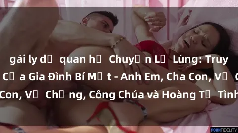 gái ly dị quan hệ Chuyện Lạ Lùng: Truyện Sex Loạn Luân Của Gia Đình Bí Mật - Anh Em, Cha Con, Vợ Chồng, Công Chúa và Hoàng Tử Tình Ái Trong Nhà