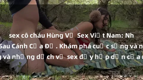 sex cô cháu Hùng Vỹ Sex Việt Nam: Những Bí Mật Đằng Sau Cánh Cửa Đỏ. Khám phá cuộc sống và những dịch vụ sex đầy hấp dẫn của người Việt Nam.