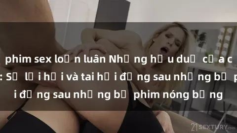 phim sex loạn luân Những hậu duệ của clip sex đình đám: Sự lợi hại và tai hại đằng sau những bộ phim nóng bỏng