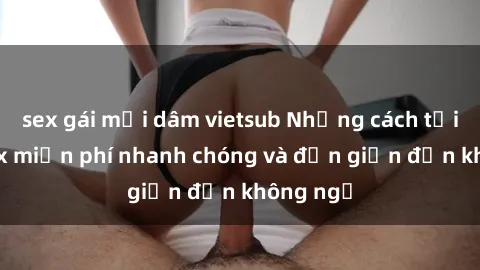 sex gái mại dâm vietsub Những cách tải phim sex miễn phí nhanh chóng và đơn giản đến không ngờ