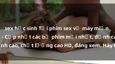 sex học sinh Tải phim sex về máy miễn phí và nhanh chóng - Cập nhật các bộ phim mới nhất, đỉnh cao, chất lượng cao HD, đáng xem. Hãy trải nghiệm ngay!