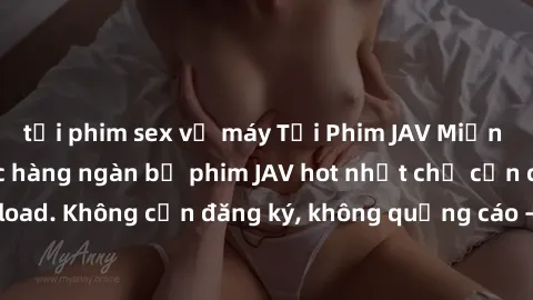 tải phim sex về máy Tải Phim JAV Miễn Phí - Thưởng thức hàng ngàn bộ phim JAV hot nhất chỉ cần click download. Không cần đăng ký, không quảng cáo - Dễ dàng tải về và xem online!