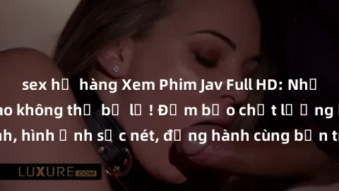 sex họ hàng Xem Phim Jav Full HD: Những bộ phim đỉnh cao không thể bỏ lỡ! Đảm bảo chất lượng ổn định, hình ảnh sắc nét, đồng hành cùng bạn trong những giây phút thư giãn!