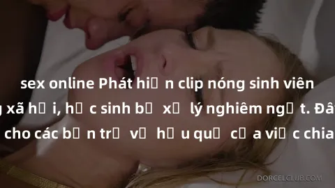 sex online Phát hiện clip nóng sinh viên gây sốt trên mạng xã hội, học sinh bị xử lý nghiêm ngặt. Đây là cảnh giác cho các bạn trẻ về hậu quả của việc chia sẻ thông tin trái phép trên internet.