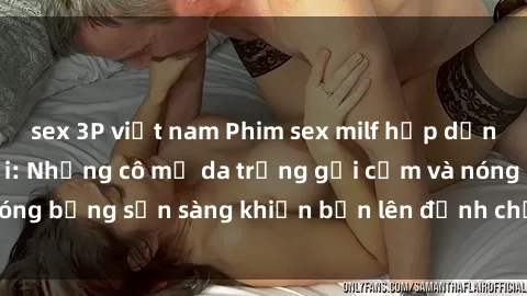 sex 3P việt nam Phim sex milf hấp dẫn nhất mọi thời đại: Những cô mẹ da trắng gợi cảm và nóng bỏng sẵn sàng khiến bạn lên đỉnh chỉ trong chớp mắt!