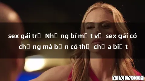 sex gái trẻ Những bí mật về sex gái có chồng mà bạn có thể chưa biết