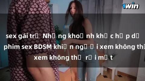 sex gái trẻ Những khoảnh khắc hấp dẫn trong bộ phim sex BDSM khiến người xem không thể rời mắt