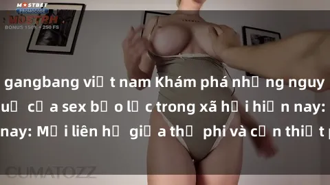 gangbang việt nam Khám phá những nguyên nhân và hậu quả của sex bạo lực trong xã hội hiện nay: Mối liên hệ giữa thị phi và cần thiết phải ngăn chặn.