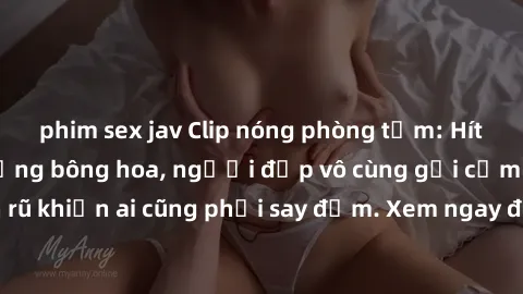 phim sex jav Clip nóng phòng tắm: Hít thở nồng nàn hương bông hoa, người đẹp vô cùng gợi cảm và quyến rũ khiến ai cũng phải say đắm. Xem ngay để trải nghiệm điều đặc biệt!