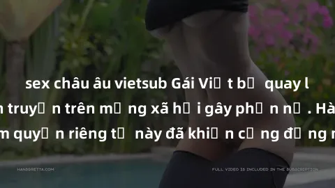 sex châu âu vietsub Gái Việt bị quay lén khi tắm, clip lan truyền trên mạng xã hội gây phẫn nộ. Hành động vi phạm quyền riêng tư này đã khiến cộng đồng mạng bức xúc và đòi trừng phạt thật nghiêm khắc.