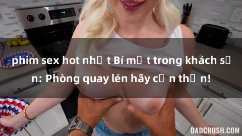 phim sex hot nhất Bí mật trong khách sạn: Phòng quay lén hãy cẩn thận!