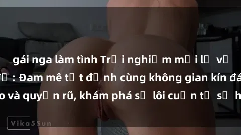 gái nga làm tình Trải nghiệm mới lạ với sex phòng thay đồ: Đam mê tột đỉnh cùng không gian kín đáo và quyến rũ, khám phá sự lôi cuốn từ sự hấp dẫn của nơi này.
