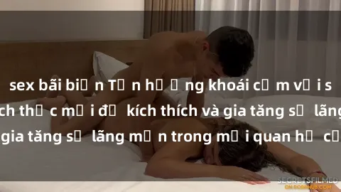 sex bãi biển Tận hưởng khoái cảm với sex ngoài trời: Cách thức mới để kích thích và gia tăng sự lãng mạn trong mối quan hệ của bạn!