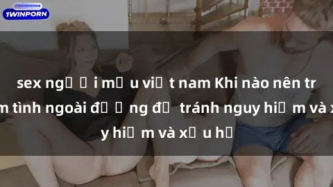 sex người mẫu việt nam Khi nào nên tránh làm tình ngoài đường để tránh nguy hiểm và xấu hổ