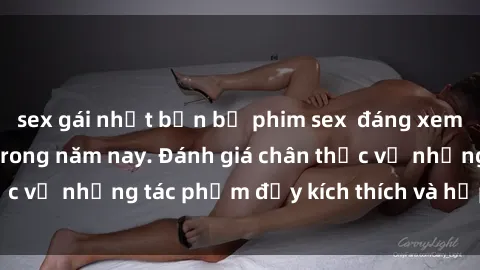 sex gái nhật bản bộ phim sex  đáng xem không thể bỏ lỡ trong năm nay. Đánh giá chân thực về những tác phẩm đầy kích thích và hấp dẫn này.