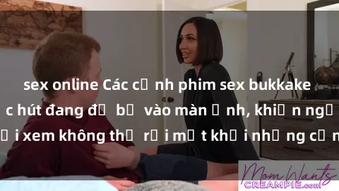 sex online Các cảnh phim sex bukkake hấp dẫn và đầy sức hút đang đổ bộ vào màn ảnh, khiến người xem không thể rời mắt khỏi những cảnh quay đầy kích thích.
