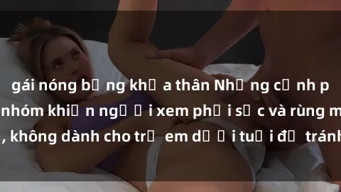 gái nóng bỏng khỏa thân Những cảnh phim sex bạo dâm nhóm khiến người xem phải sốc và rùng mình, không dành cho trẻ em dưới tuổi để tránh ảnh hưởng tiêu cực.