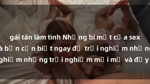gái tân làm tình Những bí mật của sex nhóm không che mà bạn cần biết ngay để trải nghiệm những trải nghiệm mới mẻ và đầy kích thích.