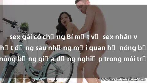 sex gái có chồng Bí mật về sex nhân viên văn phòng: Sự thật đằng sau những mối quan hệ nóng bỏng giữa đồng nghiệp trong môi trường làm việc.