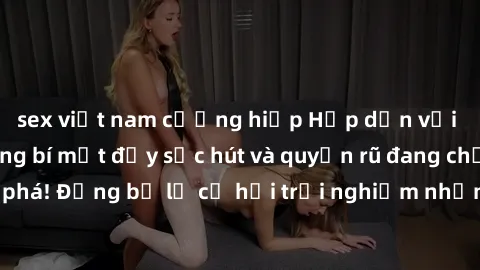 sex việt nam cưỡng hiếp Hấp dẫn với sex Mỹ đen: Những bí mật đầy sức hút và quyến rũ đang chờ đợi bạn khám phá! Đừng bỏ lỡ cơ hội trải nghiệm những khoảnh khắc mãnh liệt và đam mê!