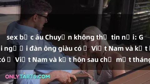 sex bắc âu Chuyện không thể tin nổi: Gái Tây quan hệ với người đàn ông giàu có ở Việt Nam và kết hôn sau chỉ một tháng