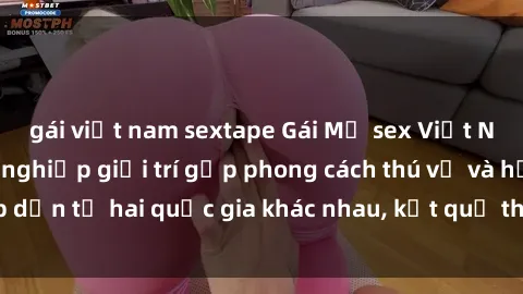 gái việt nam sextape Gái Mỹ sex Việt Nam: Khi nền công nghiệp giải trí gặp phong cách thú vị và hấp dẫn từ hai quốc gia khác nhau, kết quả thú vị không thể bỏ qua.