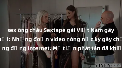 sex ông cháu Sextape gái Việt Nam gây sốt trên mạng xã hội: Những đoạn video nóng nực kỳ gây chấn động cộng đồng Internet. Một lần phát tán đã khiến người xem không thể rời mắt.