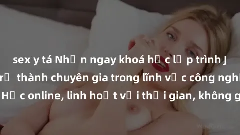 sex y tá Nhận ngay khoá học lập trình Java miễn phí để trở thành chuyên gia trong lĩnh vực công nghệ thông tin. Học online, linh hoạt với thời gian, không giới hạn địa điểm. Đăng ký ngay!