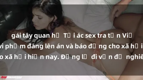 gái tây quan hệ Tội ác sex tra tấn Việt Nam: những vụ vi phạm đáng lên án và báo động cho xã hội hiện nay. Đừng lờ đi vấn đề nghiêm trọng này!
