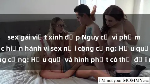 sex gái việt xinh đẹp Nguy cơ vi phạm pháp luật khi thực hiện hành vi sex nơi công cộng: Hậu quả và hình phạt có thể đối mặt
