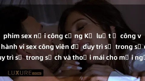 phim sex nơi công cộng Kỷ luật ở công viên: Chấn chỉnh hành vi sex công viên để duy trì sự trong sạch và thoải mái cho mọi người.