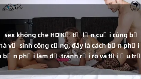 sex không che HD Kể từ lần cuối cùng bạn thực hành sex nhà vệ sinh công cộng, đây là cách bạn phải làm để tránh rủi ro và tối ưu trải nghiệm.