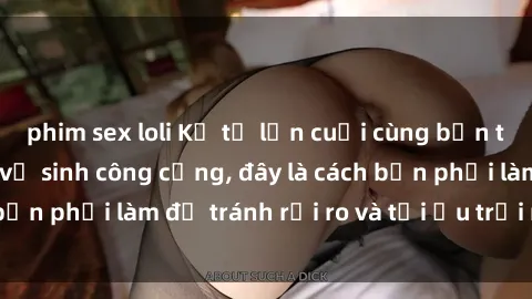 phim sex loli Kể từ lần cuối cùng bạn thực hành sex nhà vệ sinh công cộng, đây là cách bạn phải làm để tránh rủi ro và tối ưu trải nghiệm.