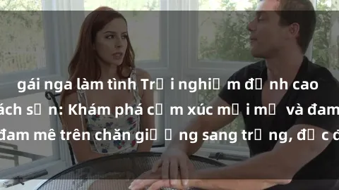 gái nga làm tình Trải nghiệm đỉnh cao tình yêu tại sex khách sạn: Khám phá cảm xúc mới mẻ và đam mê trên chăn giường sang trọng, độc đáo, không giới hạn.