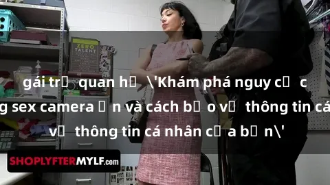 gái trẻ quan hệ 'Khám phá nguy cơ của việc sử dụng sex camera ẩn và cách bảo vệ thông tin cá nhân của bạn'