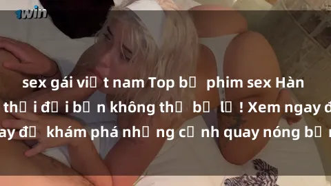 sex gái việt nam Top bộ phim sex Hàn Quốc hot nhất mọi thời đại bạn không thể bỏ lỡ! Xem ngay để khám phá những cảnh quay nóng bỏng, đầy nghẹt thở!