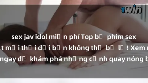 sex jav idol miễn phí Top bộ phim sex Hàn Quốc hot nhất mọi thời đại bạn không thể bỏ lỡ! Xem ngay để khám phá những cảnh quay nóng bỏng, đầy nghẹt thở!