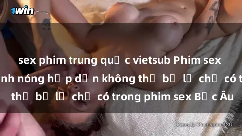 sex phim trung quốc vietsub Phim sex Bắc Âu: Những cảnh nóng hấp dẫn không thể bỏ lỡ chỉ có trong phim sex Bắc Âu
