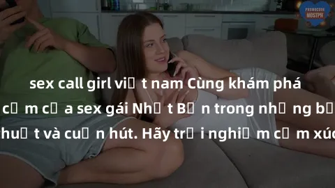 sex call girl việt nam Cùng khám phá vẻ đẹp và sức gợi cảm của sex gái Nhật Bản trong những bộ phim đầy nghệ thuật và cuốn hút. Hãy trải nghiệm cảm xúc đầy mới mẻ và sống động từ những cảnh quay tinh 