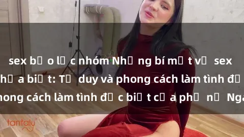 sex bạo lực nhóm Những bí mật về sex gái Nga mà bạn chưa biết: Tư duy và phong cách làm tình đặc biệt của phụ nữ Nga