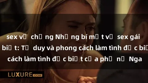 sex vợ chồng Những bí mật về sex gái Nga mà bạn chưa biết: Tư duy và phong cách làm tình đặc biệt của phụ nữ Nga