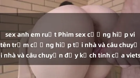 sex anh em ruột Phim sex cưỡng hiếp vietsub: Nữ sinh bị tên trộm cưỡng hiếp tại nhà và câu chuyện đầy kịch tính của vietsub