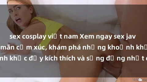sex cosplay việt nam Xem ngay sex jav không che để thỏa mãn cảm xúc, khám phá những khoảnh khắc đầy kích thích và sống động nhất chỉ trong click!