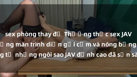 sex phòng thay đồ Thưởng thức sex JAV idol miễn phí: Những màn trình diễn gợi cảm và nóng bỏng từ những ngôi sao JAV đỉnh cao đã sẵn sàng để bạn khám phá.
