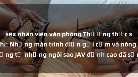 sex nhân viên văn phòng Thưởng thức sex JAV idol miễn phí: Những màn trình diễn gợi cảm và nóng bỏng từ những ngôi sao JAV đỉnh cao đã sẵn sàng để bạn khám phá.